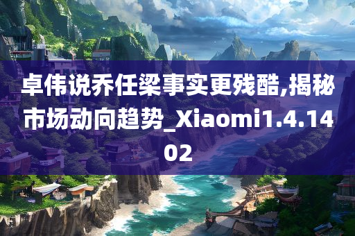 卓伟说乔任梁事实更残酷,揭秘市场动向趋势_Xiaomi1.4.1402