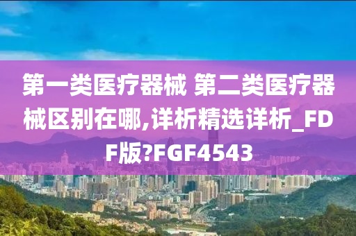 第一类医疗器械 第二类医疗器械区别在哪,详析精选详析_FDF版?FGF4543