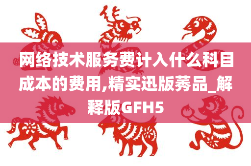 网络技术服务费计入什么科目成本的费用,精实迅版莠品_解释版GFH5