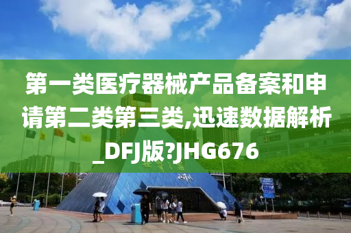 第一类医疗器械产品备案和申请第二类第三类,迅速数据解析_DFJ版?JHG676