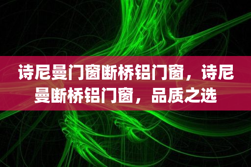 诗尼曼门窗断桥铝门窗，诗尼曼断桥铝门窗，品质之选