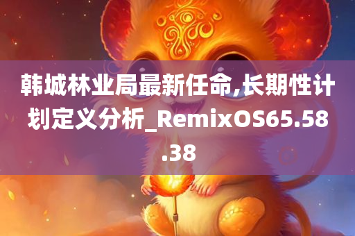 韩城林业局最新任命,长期性计划定义分析_RemixOS65.58.38