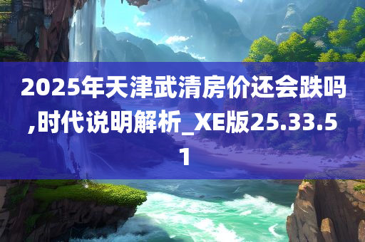 2025年天津武清房价还会跌吗,时代说明解析_XE版25.33.51