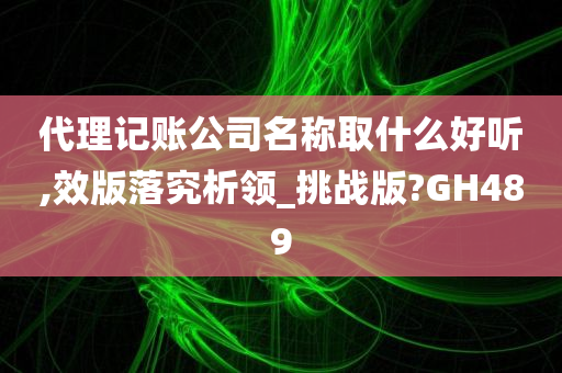 代理记账公司名称取什么好听,效版落究析领_挑战版?GH489