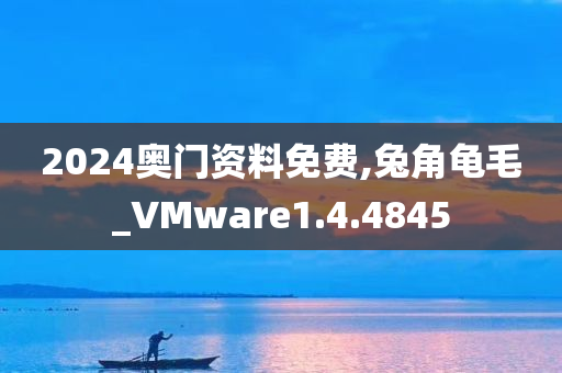 2024奥门资料免费,兔角龟毛_VMware1.4.4845