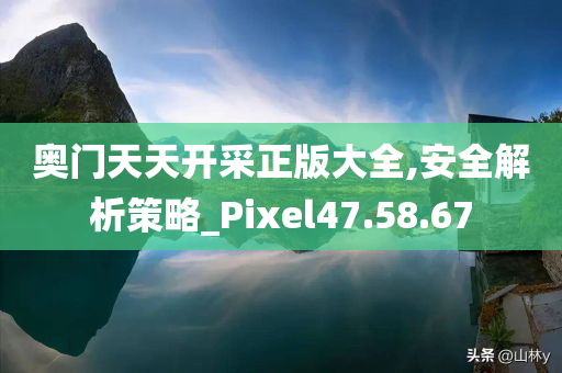 奥门天天开采正版大全,安全解析策略_Pixel47.58.67