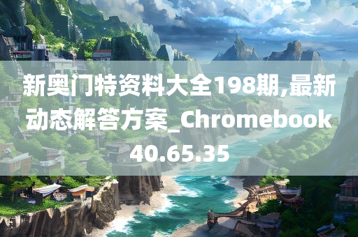 新奥门特资料大全198期,最新动态解答方案_Chromebook40.65.35