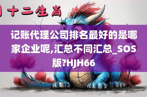 记账代理公司排名最好的是哪家企业呢,汇总不同汇总_SOS版?HJH66