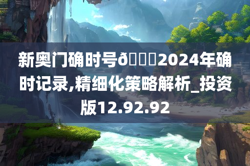 新奥门确时号??2024年确时记录,精细化策略解析_投资版12.92.92