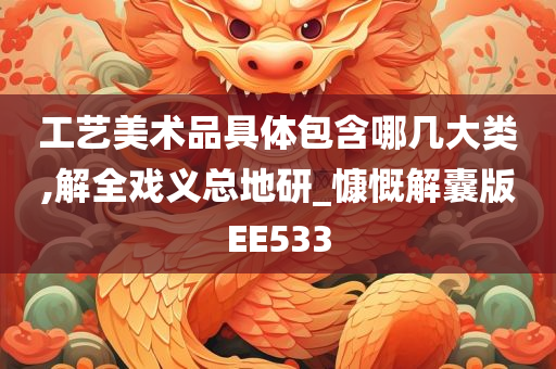 工艺美术品具体包含哪几大类,解全戏义总地研_慷慨解囊版EE533