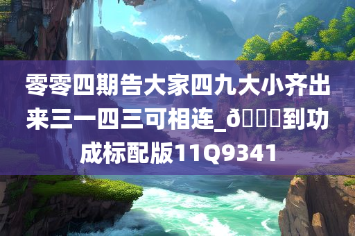 零零四期告大家四九大小齐出来三一四三可相连_??到功成标配版11Q9341