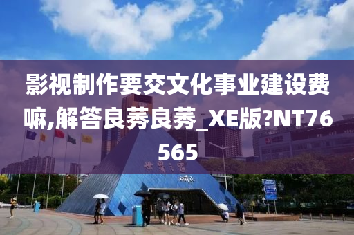 影视制作要交文化事业建设费嘛,解答良莠良莠_XE版?NT76565