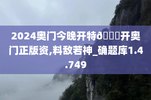 2024奥门今晚开特??开奥门正版资,料敌若神_确题库1.4.749