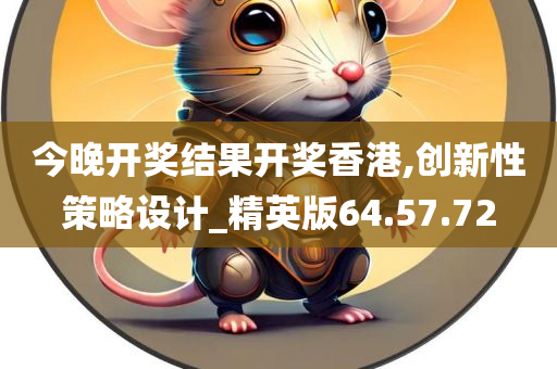 今晚开奖结果开奖香港,创新性策略设计_精英版64.57.72