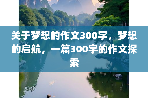 关于梦想的作文300字，梦想的启航，一篇300字的作文探索