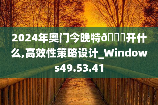 2024年奥门今晚特??开什么,高效性策略设计_Windows49.53.41