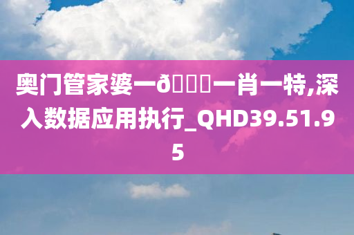 奥门管家婆一??一肖一特,深入数据应用执行_QHD39.51.95