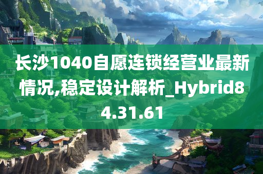 长沙1040自愿连锁经营业最新情况,稳定设计解析_Hybrid84.31.61