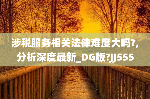 涉税服务相关法律难度大吗?,分析深度最新_DG版?JJ555