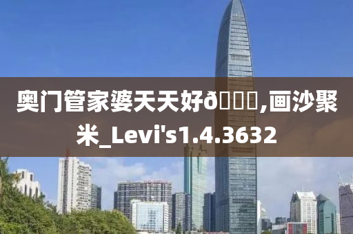 奥门管家婆天天好??,画沙聚米_Levi's1.4.3632