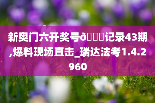 新奥门六开奖号??记录43期,爆料现场直击_瑞达法考1.4.2960