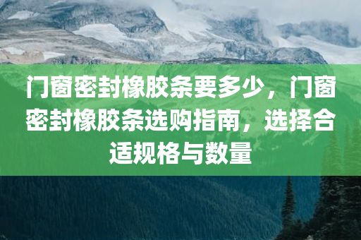 门窗密封橡胶条要多少，门窗密封橡胶条选购指南，选择合适规格与数量