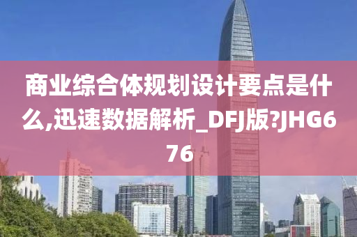 商业综合体规划设计要点是什么,迅速数据解析_DFJ版?JHG676