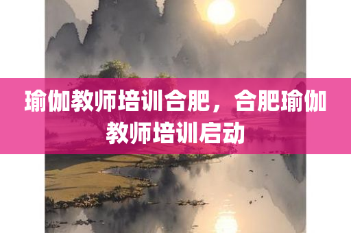 瑜伽教师培训合肥，合肥瑜伽教师培训启动