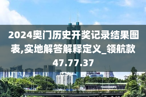 2024奥门历史开奖记录结果图表,实地解答解释定义_领航款47.77.37