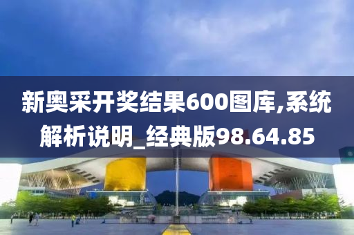 新奥采开奖结果600图库,系统解析说明_经典版98.64.85