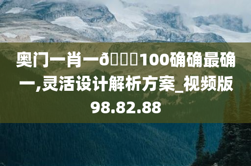 奥门一肖一??100确确最确一,灵活设计解析方案_视频版98.82.88