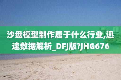 沙盘模型制作属于什么行业,迅速数据解析_DFJ版?JHG676