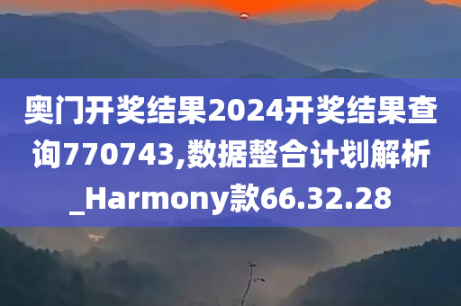 奥门开奖结果2024开奖结果查询770743,数据整合计划解析_Harmony款66.32.28