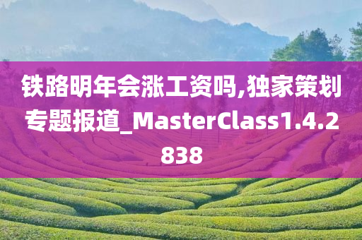 铁路明年会涨工资吗,独家策划专题报道_MasterClass1.4.2838