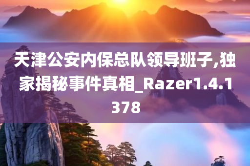 天津公安内保总队领导班子,独家揭秘事件真相_Razer1.4.1378