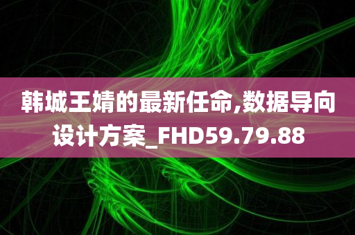 韩城王婧的最新任命,数据导向设计方案_FHD59.79.88