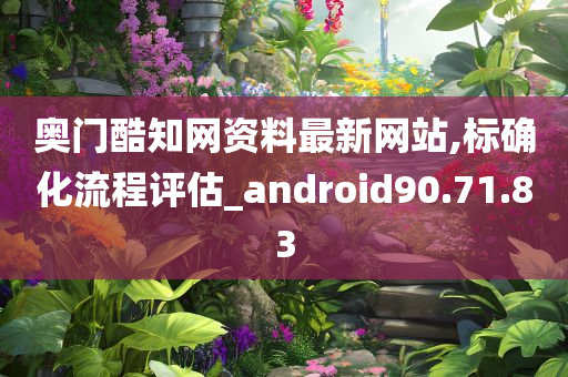 奥门酷知网资料最新网站,标确化流程评估_android90.71.83