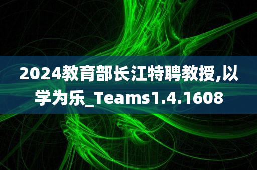 2024教育部长江特聘教授,以学为乐_Teams1.4.1608