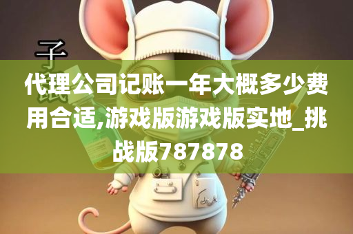 代理公司记账一年大概多少费用合适,游戏版游戏版实地_挑战版787878