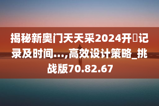 揭秘新奥门天天采2024开奨记录及时间…,高效设计策略_挑战版70.82.67