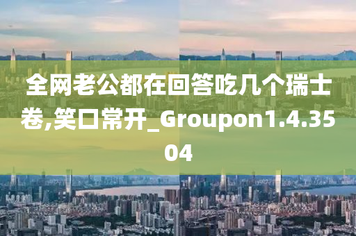 全网老公都在回答吃几个瑞士卷,笑口常开_Groupon1.4.3504