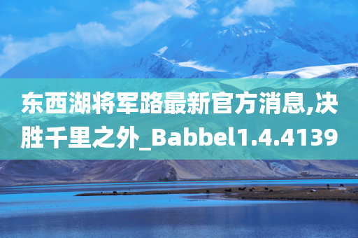 东西湖将军路最新官方消息,决胜千里之外_Babbel1.4.4139