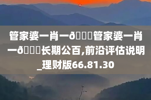 管家婆一肖一??管家婆一肖一??长期公百,前沿评估说明_理财版66.81.30