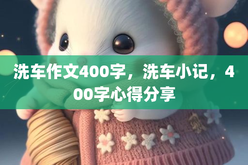 洗车作文400字，洗车小记，400字心得分享