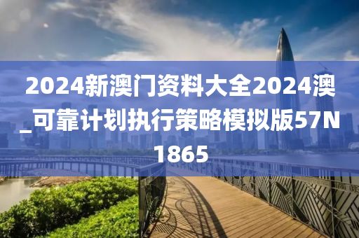 2024新澳门资料大全2024澳_可靠计划执行策略模拟版57N1865