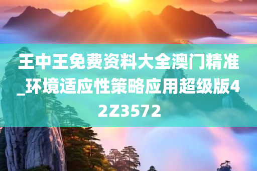 王中王免费资料大全澳门精准_环境适应性策略应用超级版42Z3572