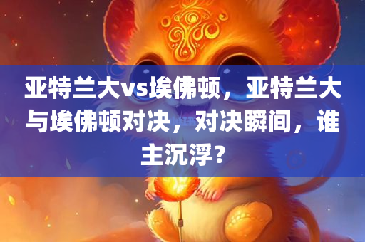 亚特兰大vs埃佛顿，亚特兰大与埃佛顿对决，对决瞬间，谁主沉浮？