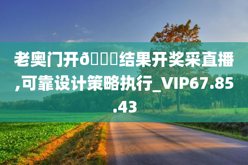 老奥门开??结果开奖采直播,可靠设计策略执行_VIP67.85.43