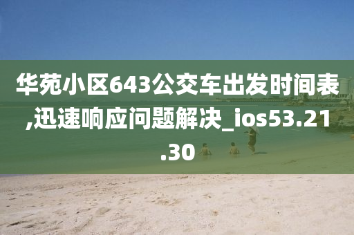 华苑小区643公交车出发时间表,迅速响应问题解决_ios53.21.30