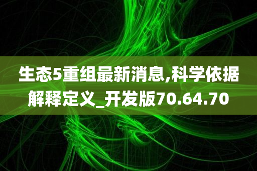 生态5重组最新消息,科学依据解释定义_开发版70.64.70